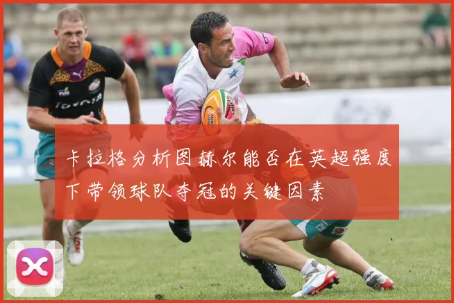 卡拉格分析图赫尔能否在英超强度下带领球队夺冠的关键因素