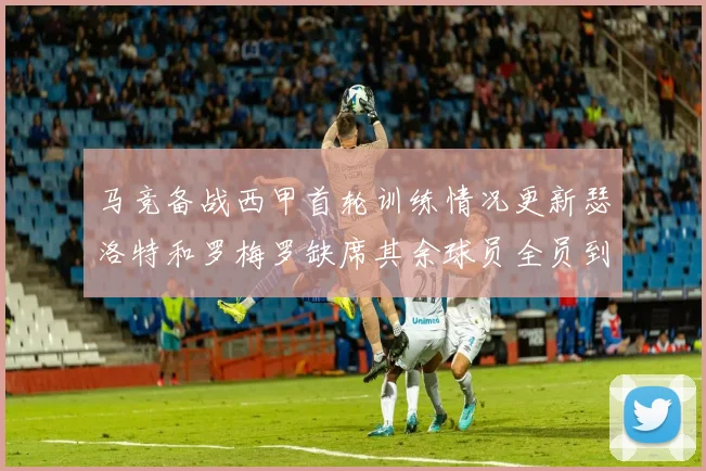 马竞备战西甲首轮训练情况更新瑟洛特和罗梅罗缺席其余球员全员到场